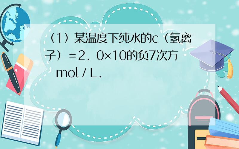 （1）某温度下纯水的c（氢离子）＝2．0×10的负7次方　mol／L．