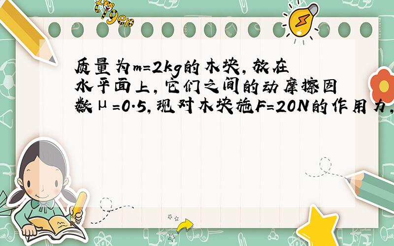 质量为m=2kg的木块,放在水平面上,它们之间的动摩擦因数μ=0.5,现对木块施F=20N的作用力,方向与水平成37°