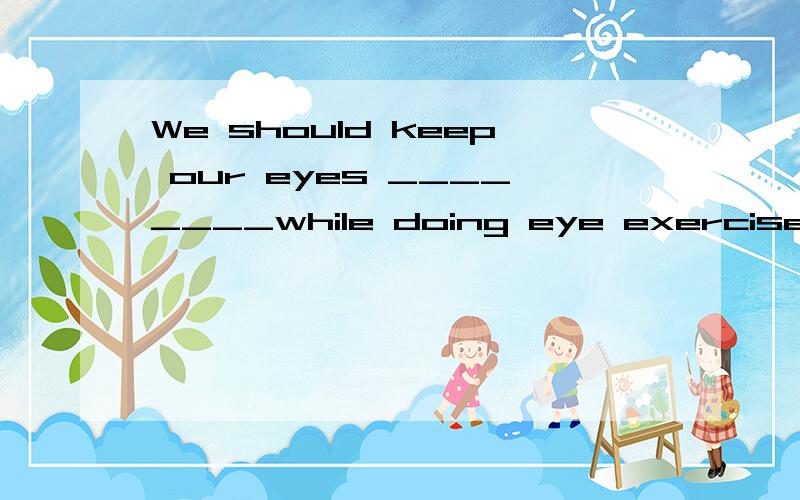 We should keep our eyes ________while doing eye exercises．