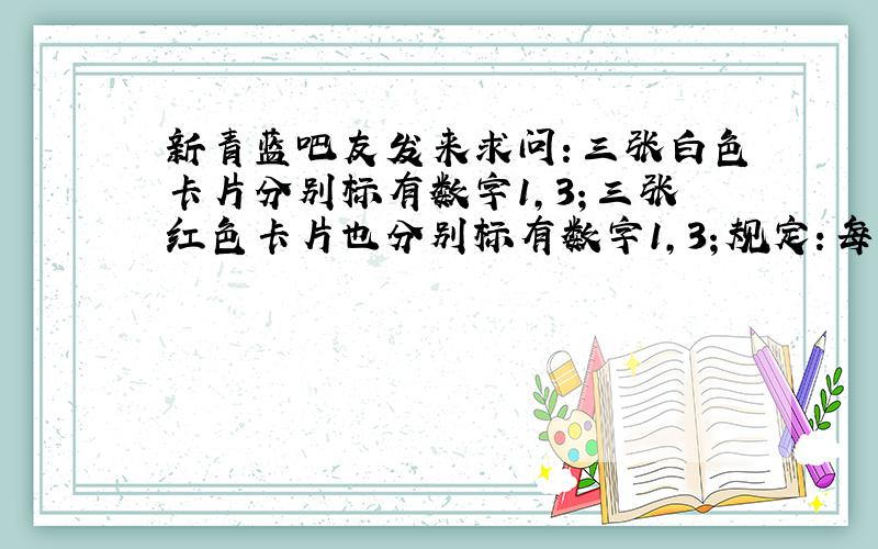 新青蓝吧友发来求问：三张白色卡片分别标有数字1，3；三张红色卡片也分别标有数字1，3；规定：每取一张白色的卡片，所得分数