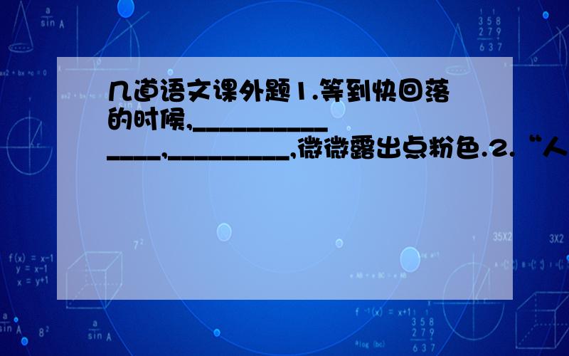 几道语文课外题1.等到快回落的时候,______________,_________,微微露出点粉色.2.“人问他求钱财