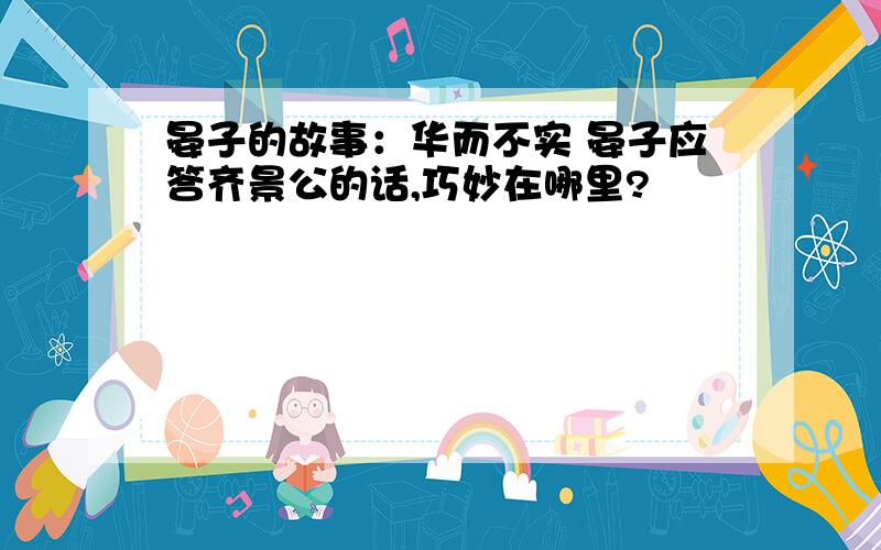 晏子的故事：华而不实 晏子应答齐景公的话,巧妙在哪里?