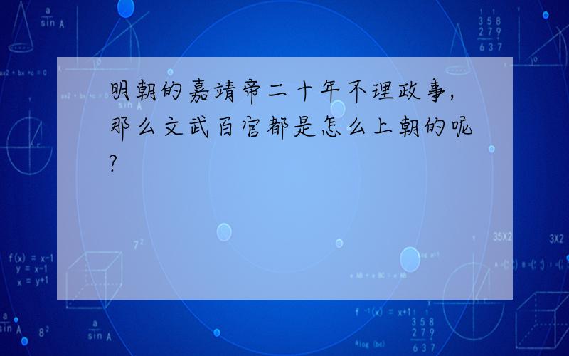 明朝的嘉靖帝二十年不理政事,那么文武百官都是怎么上朝的呢?