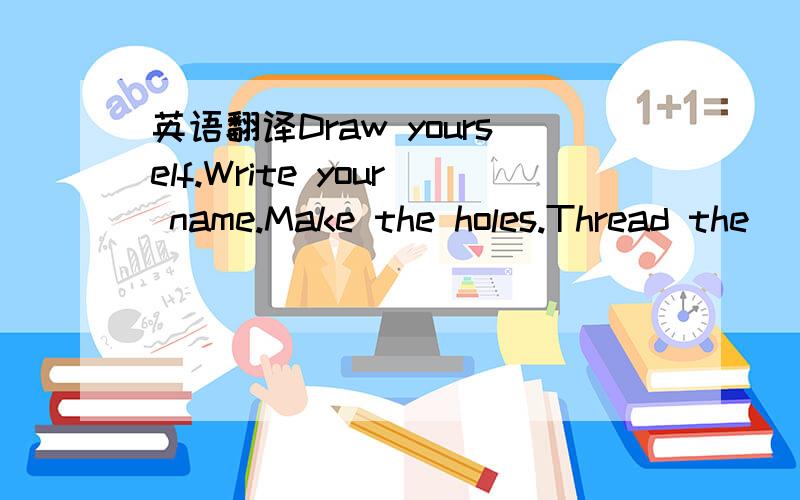 英语翻译Draw yourself.Write your name.Make the holes.Thread the