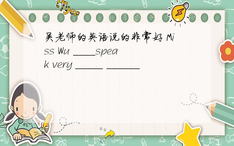 吴老师的英语说的非常好 Miss Wu ____speak very _____ ______