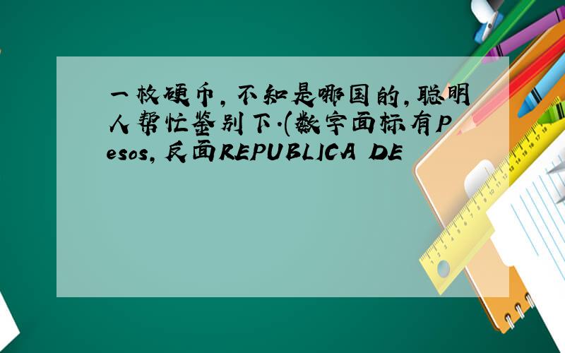 一枚硬币,不知是哪国的,聪明人帮忙鉴别下.(数字面标有Pesos,反面REPUBLICA DE