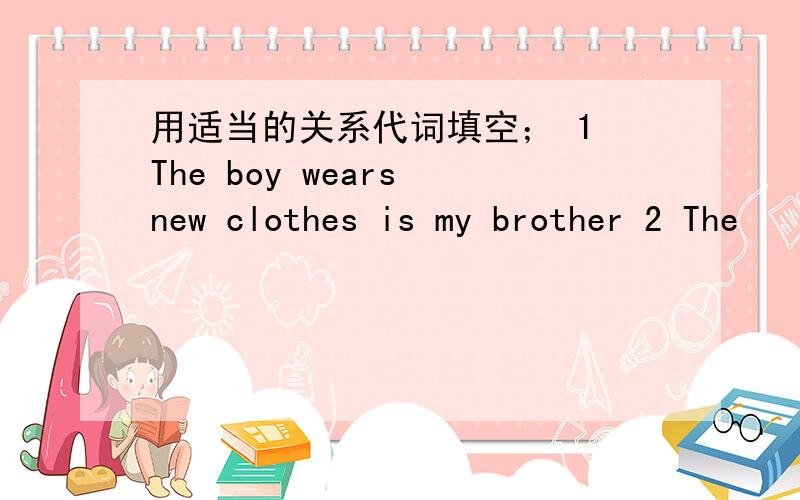 用适当的关系代词填空； 1 The boy wears new clothes is my brother 2 The