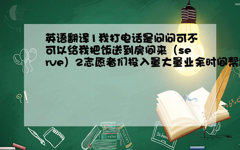 英语翻译1我打电话是问问可不可以给我把饭送到房间来（serve）2志愿者们投入量大量业余时间帮助无家可归的人（contr