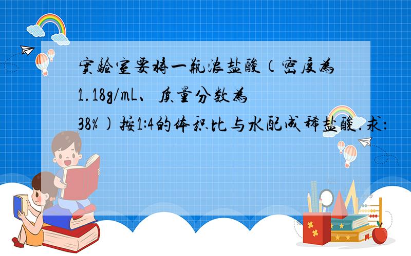 实验室要将一瓶浓盐酸（密度为1.18g/mL、质量分数为38%)按1:4的体积比与水配成稀盐酸.求：