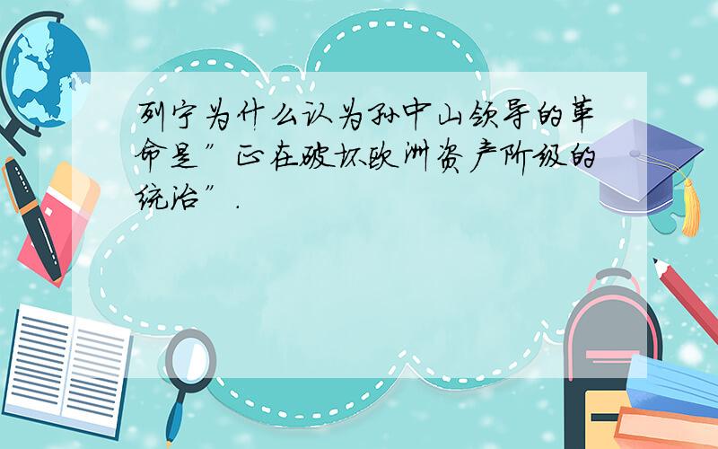 列宁为什么认为孙中山领导的革命是”正在破坏欧洲资产阶级的统治”．