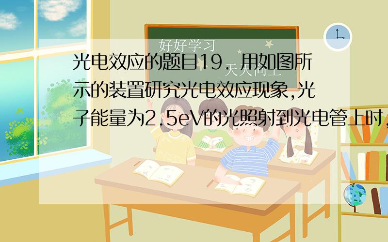 光电效应的题目19．用如图所示的装置研究光电效应现象,光子能量为2.5eV的光照射到光电管上时,电流表G示数不为零；移动