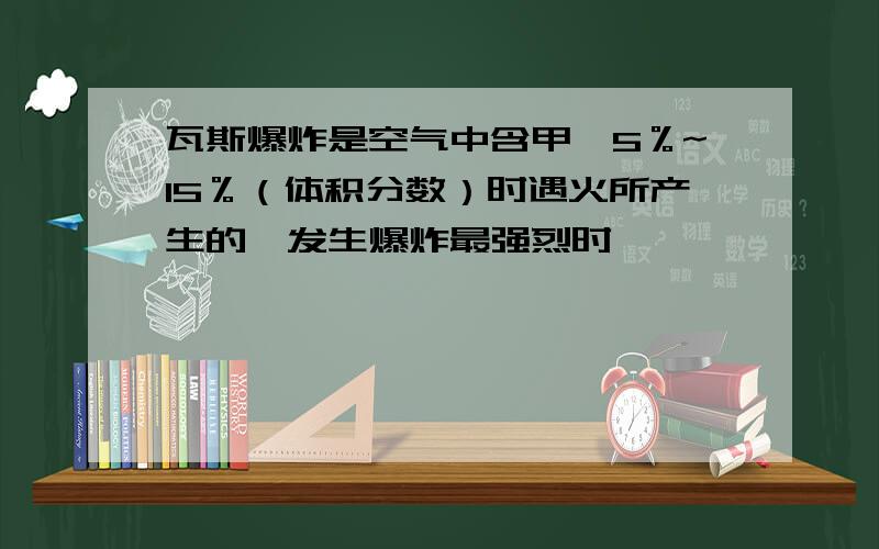 瓦斯爆炸是空气中含甲烷5％~15％（体积分数）时遇火所产生的,发生爆炸最强烈时,