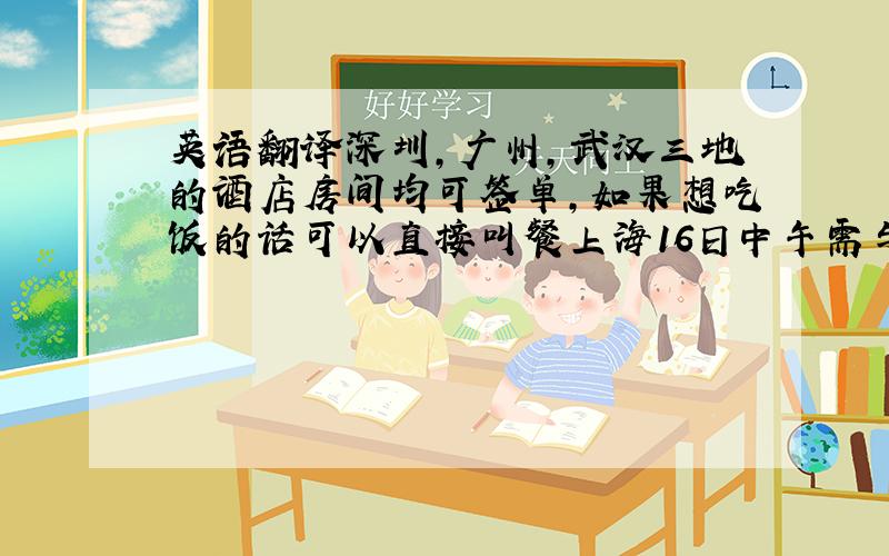 英语翻译深圳,广州,武汉三地的酒店房间均可签单,如果想吃饭的话可以直接叫餐上海16日中午需与翻译吃饭,我们会在中午12点