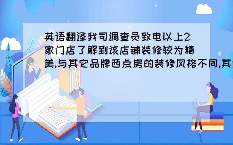 英语翻译我司调查员致电以上2家门店了解到该店铺装修较为精美,与其它品牌西点房的装修风格不同,其门店为日式风格,主色调为白