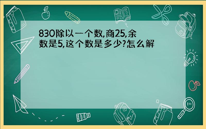 830除以一个数,商25,余数是5,这个数是多少?怎么解