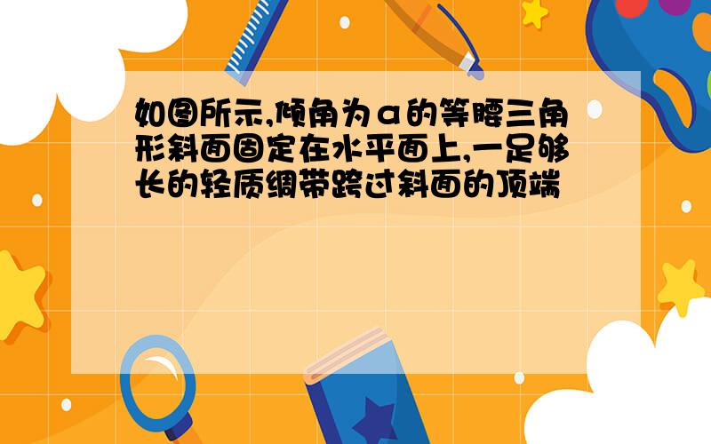 如图所示,倾角为α的等腰三角形斜面固定在水平面上,一足够长的轻质绸带跨过斜面的顶端