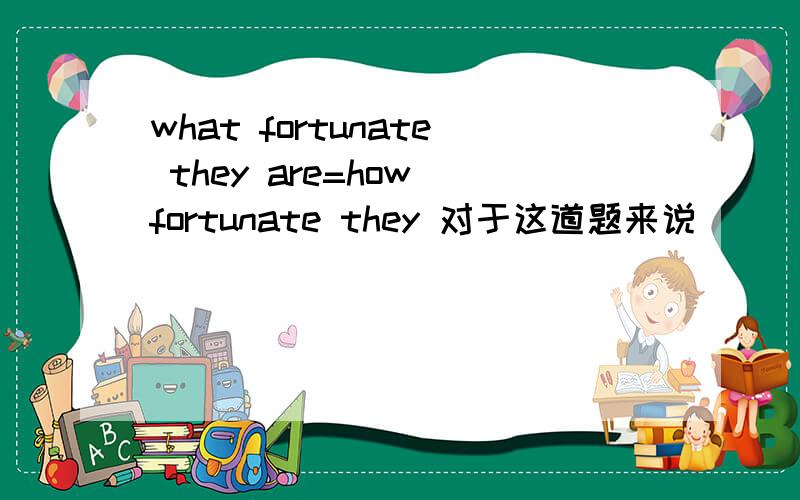 what fortunate they are=how fortunate they 对于这道题来说