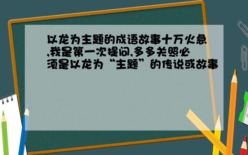 以龙为主题的成语故事十万火急,我是第一次提问,多多关照必须是以龙为“主题”的传说或故事