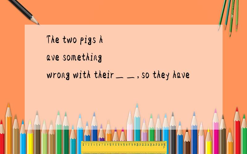 The two pigs have something wrong with their＿＿,so they have