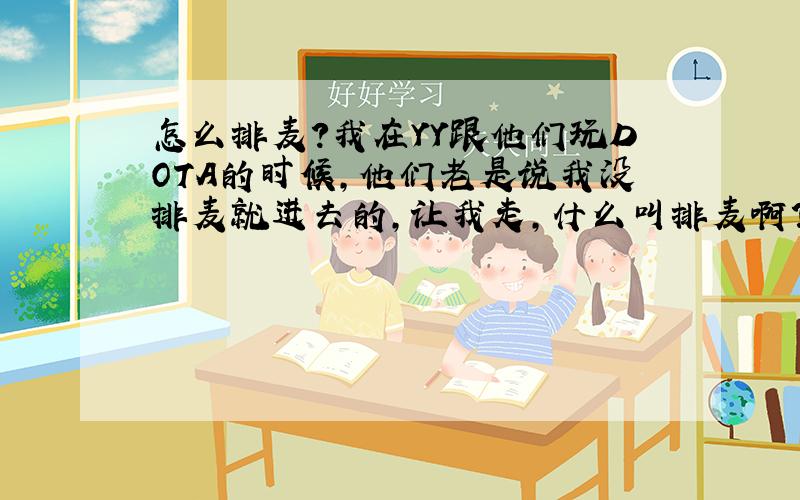 怎么排麦?我在YY跟他们玩DOTA的时候,他们老是说我没排麦就进去的,让我走,什么叫排麦啊?我就刚刚才在YY跟他们玩内战