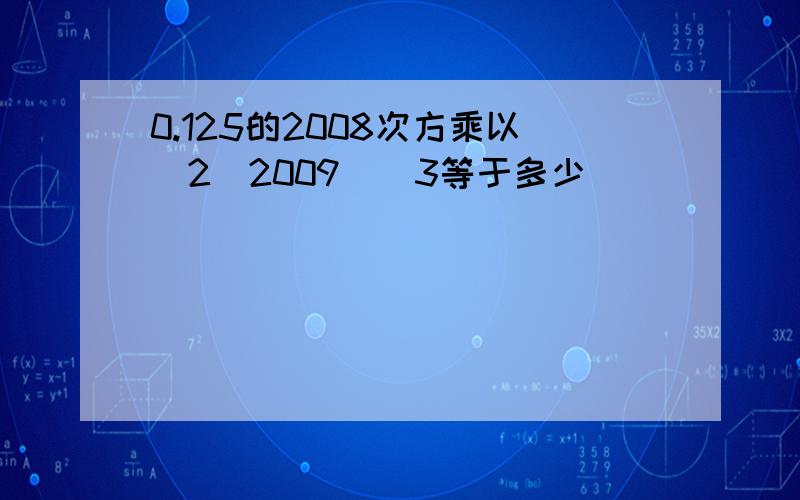 0.125的2008次方乘以（2^2009)^3等于多少