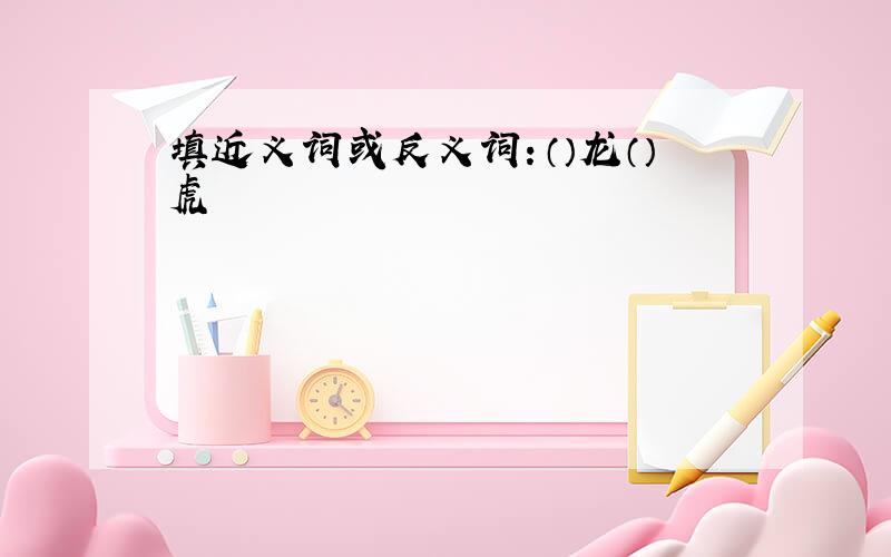 填近义词或反义词：（）龙（）虎