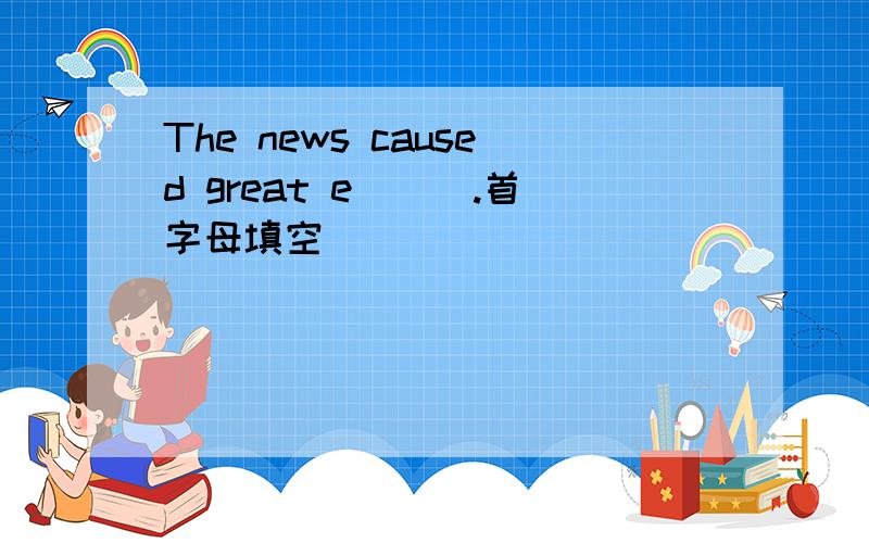 The news caused great e___.首字母填空