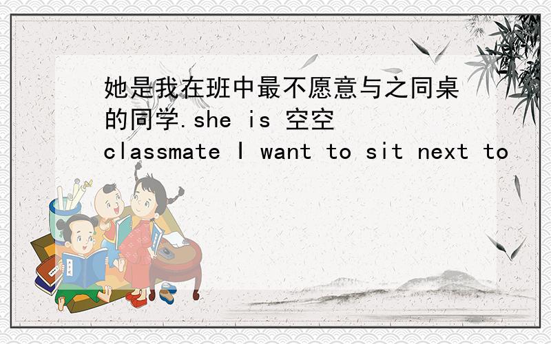 她是我在班中最不愿意与之同桌的同学.she is 空空 classmate I want to sit next to