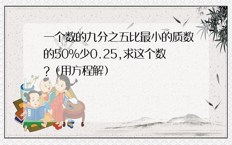 一个数的九分之五比最小的质数的50％少0.25,求这个数?（用方程解）