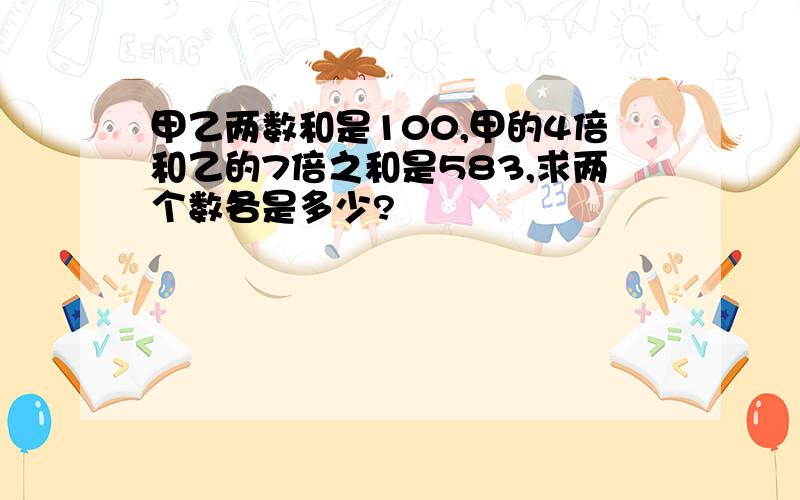 甲乙两数和是100,甲的4倍和乙的7倍之和是583,求两个数各是多少?