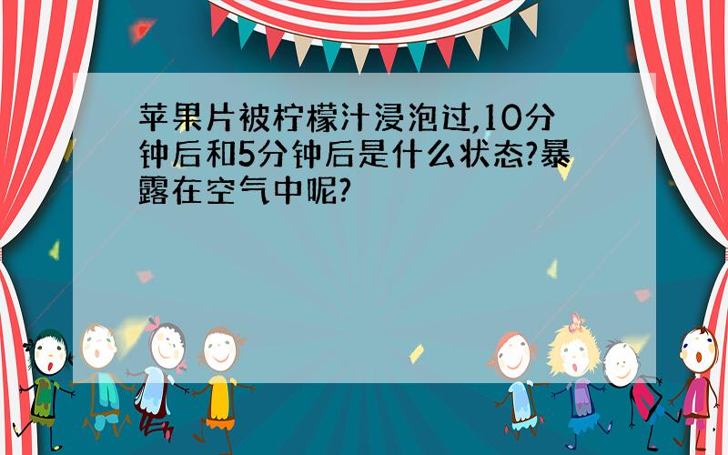 苹果片被柠檬汁浸泡过,10分钟后和5分钟后是什么状态?暴露在空气中呢?