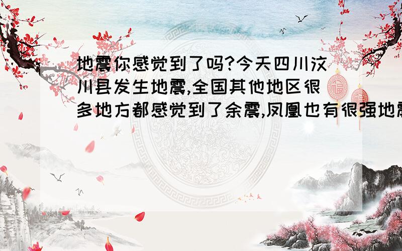 地震你感觉到了吗?今天四川汶川县发生地震,全国其他地区很多地方都感觉到了余震,凤凰也有很强地震动大家有没有感觉到?因为我