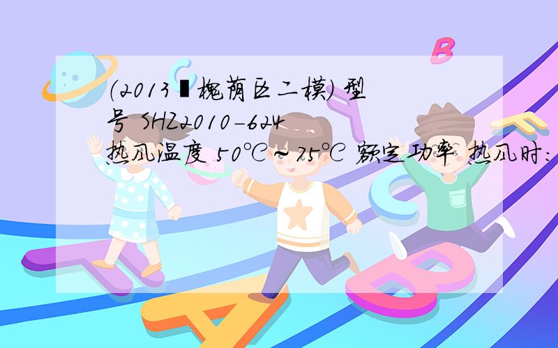 （2013•槐荫区二模） 型号 SHZ2010-624 热风温度 50℃～75℃ 额定功率 热风时：1000W 冷风时：