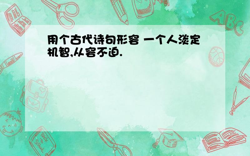 用个古代诗句形容 一个人淡定机智,从容不迫.