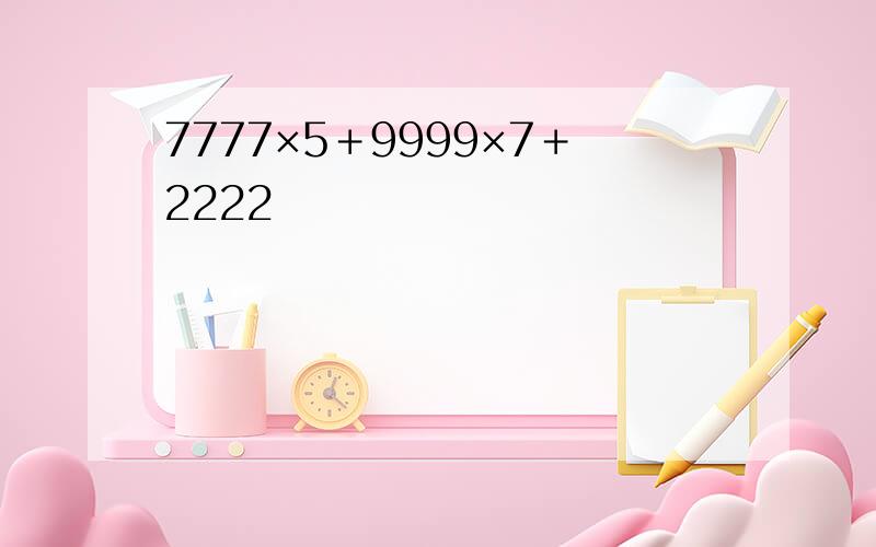 7777×5＋9999×7＋2222