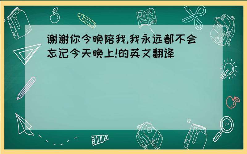 谢谢你今晚陪我,我永远都不会忘记今天晚上!的英文翻译