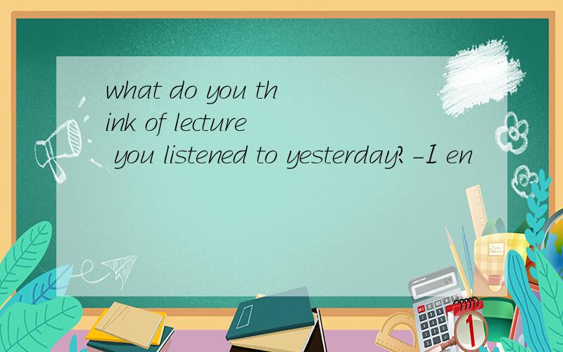 what do you think of lecture you listened to yesterday?-I en