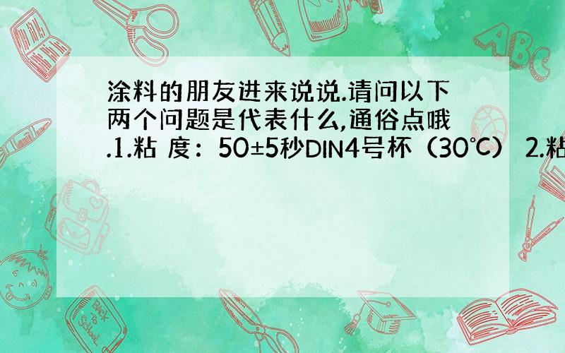 涂料的朋友进来说说.请问以下两个问题是代表什么,通俗点哦.1.粘 度：50±5秒DIN4号杯（30℃） 2.粘 度 (1