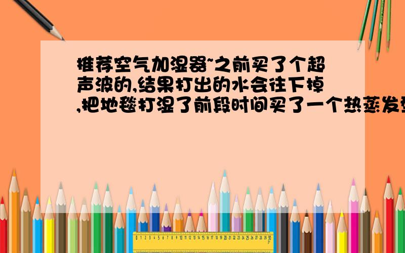 推荐空气加湿器~之前买了个超声波的,结果打出的水会往下掉,把地毯打湿了前段时间买了一个热蒸发型的,前天开了一个晚上,早上