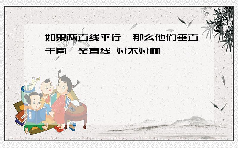 如果两直线平行,那么他们垂直于同一条直线 对不对啊