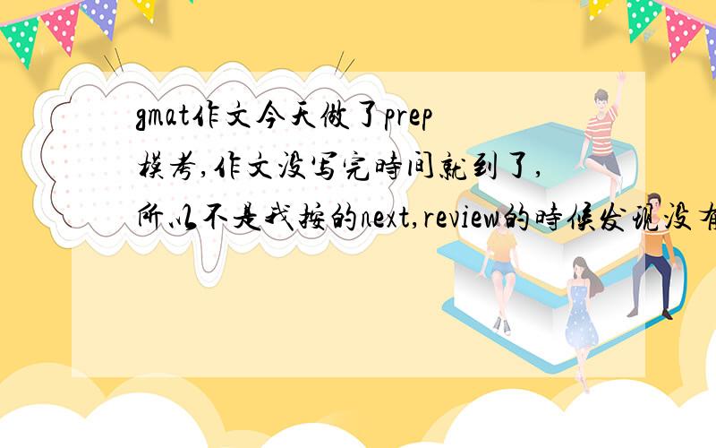 gmat作文今天做了prep模考,作文没写完时间就到了,所以不是我按的next,review的时候发现没有显示作文的.我