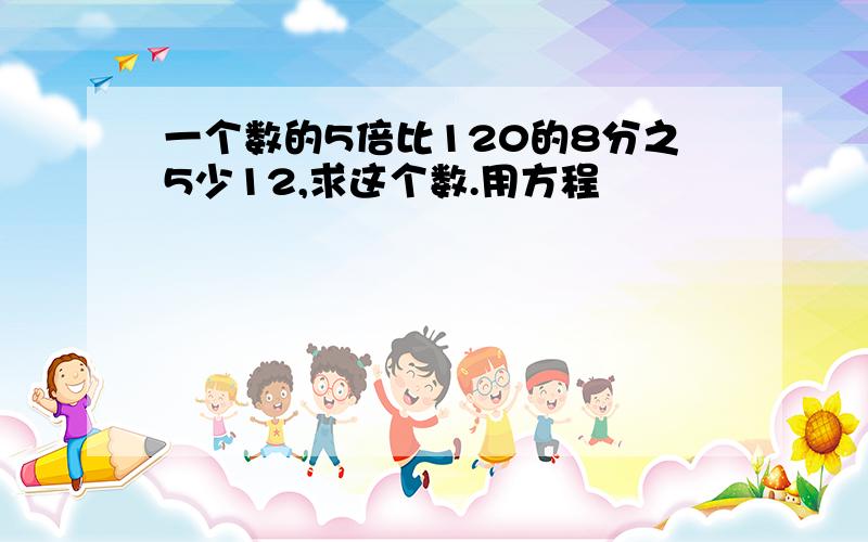 一个数的5倍比120的8分之5少12,求这个数.用方程