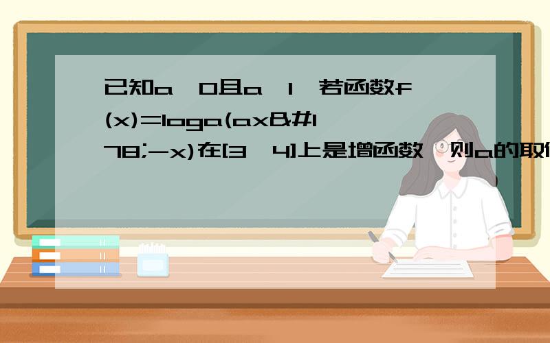 已知a＞0且a≠1,若函数f(x)=loga(ax²-x)在[3,4]上是增函数,则a的取值范围是