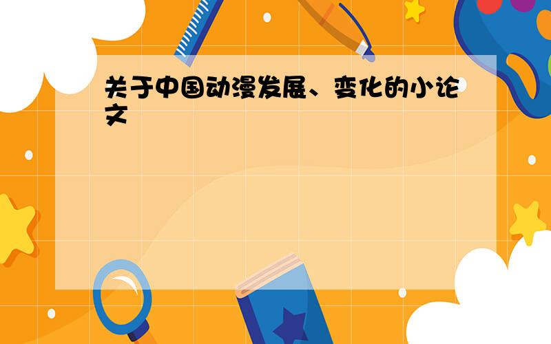 关于中国动漫发展、变化的小论文