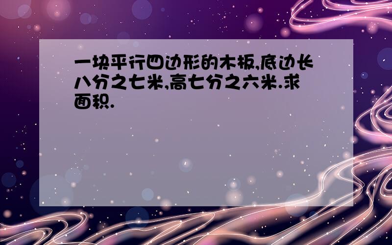 一块平行四边形的木板,底边长八分之七米,高七分之六米.求面积.