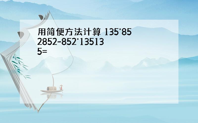 用简便方法计算 135*852852-852*135135=