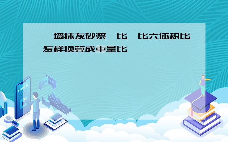 內墙抹灰砂浆一比一比六体积比怎样换算成重量比