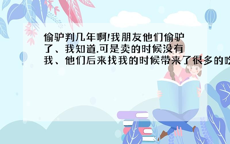 偷驴判几年啊!我朋友他们偷驴了、我知道.可是卖的时候没有我、他们后来找我的时候带来了很多的吃的.我问他们在哪弄的钱!他们