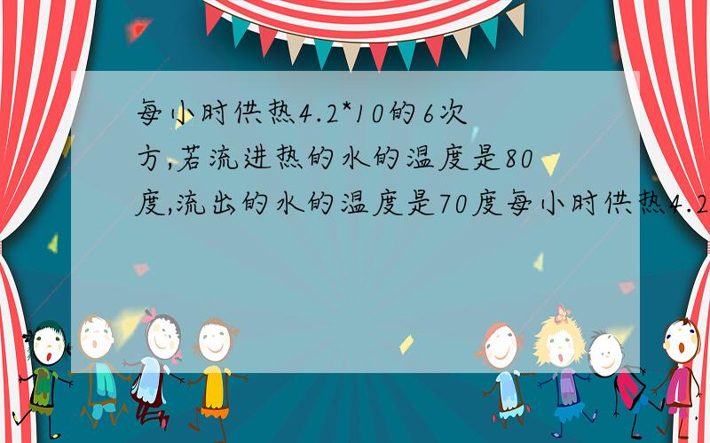 每小时供热4.2*10的6次方,若流进热的水的温度是80度,流出的水的温度是70度每小时供热4.2*10的6次方,