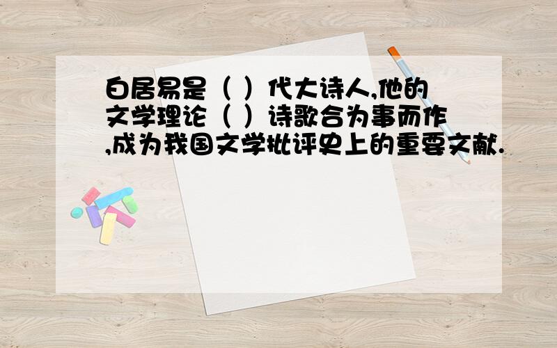 白居易是（ ）代大诗人,他的文学理论（ ）诗歌合为事而作,成为我国文学批评史上的重要文献.